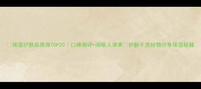图片 🌟保湿护肤品推荐TOP20｜口碑测评+闭眼入清单🌟护肤干货好物分享保湿秘籍