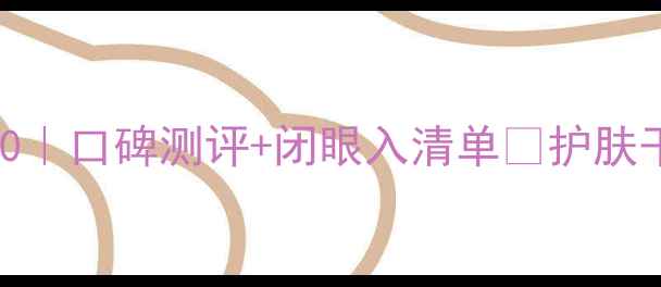 图片 🌟保湿护肤品推荐TOP20｜口碑测评+闭眼入清单🌟护肤干货好物分享保湿秘籍1
