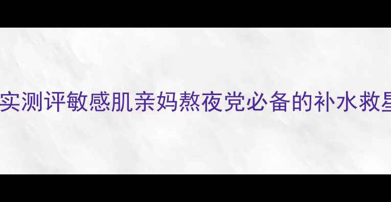 图片 🌟全网爆火！前男友面膜真实测评敏感肌亲妈熬夜党必备的补水救星！附成分表+使用对比图🌟