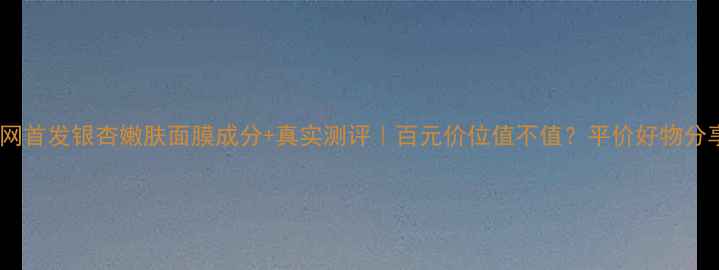 图片 🌟全网首发银杏嫩肤面膜成分+真实测评｜百元价位值不值？平价好物分享！1