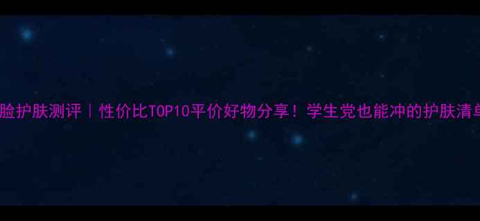 图片 🌟全脸护肤测评｜性价比TOP10平价好物分享！学生党也能冲的护肤清单🌟1