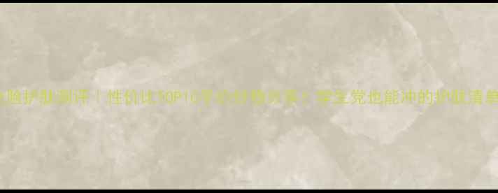 图片 🌟全脸护肤测评｜性价比TOP10平价好物分享！学生党也能冲的护肤清单🌟2