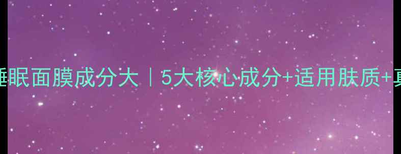 图片 🌟公主家睡眠面膜成分大｜5大核心成分+适用肤质+真实测评💡
