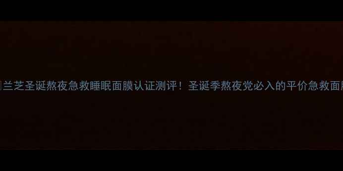 图片 🌟兰芝圣诞熬夜急救睡眠面膜认证测评！圣诞季熬夜党必入的平价急救面膜