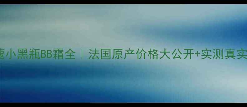 图片 🌟兰蔻小黑瓶BB霜全｜法国原产价格大公开+实测真实测评2