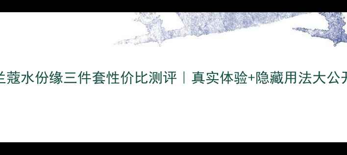 图片 🌟兰蔻水份缘三件套性价比测评｜真实体验+隐藏用法大公开！