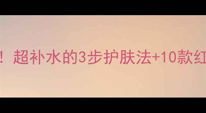 图片 🌟冬季急救干皮！超补水的3步护肤法+10款红黑榜产品测评🌟