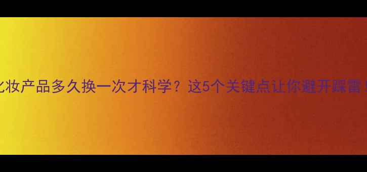 图片 🌟化妆产品多久换一次才科学？这5个关键点让你避开踩雷！🌟