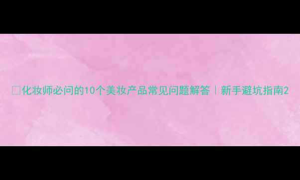 图片 🌟化妆师必问的10个美妆产品常见问题解答｜新手避坑指南2