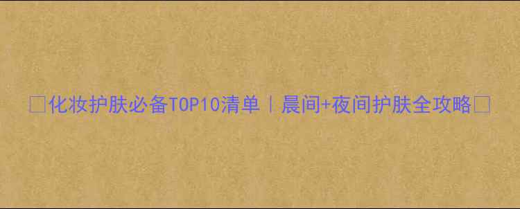 图片 🌟化妆护肤必备TOP10清单｜晨间+夜间护肤全攻略✨