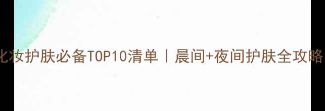 图片 🌟化妆护肤必备TOP10清单｜晨间+夜间护肤全攻略✨1