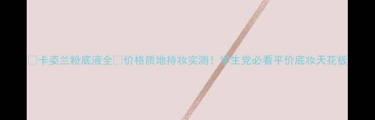 图片 🌟卡姿兰粉底液全💄价格质地持妆实测！学生党必看平价底妆天花板