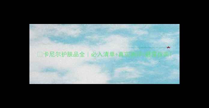 图片 🌟卡尼尔护肤品全｜必入清单+真实测评+避雷指南1