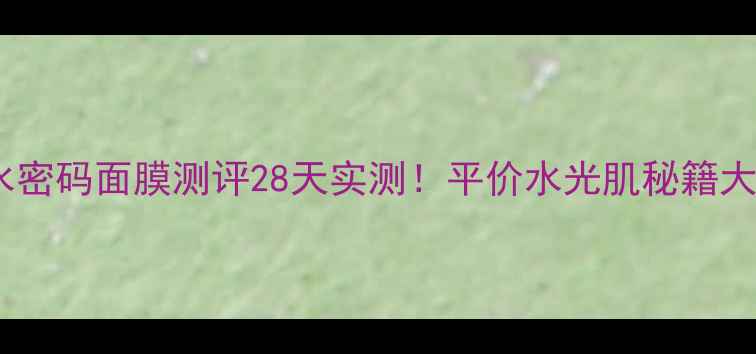图片 🌟双层水密码面膜测评28天实测！平价水光肌秘籍大公开🌟1