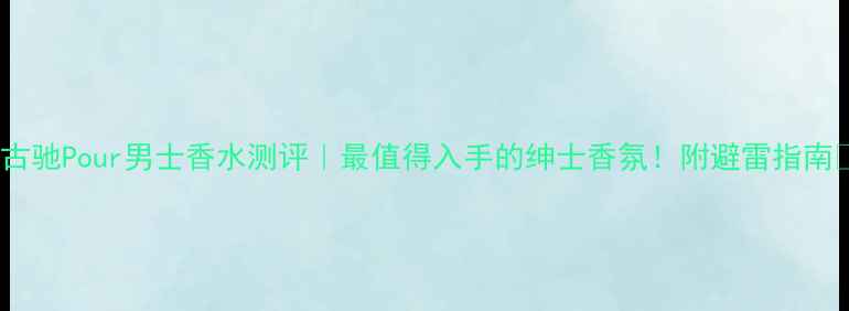 图片 🌟古驰Pour男士香水测评｜最值得入手的绅士香氛！附避雷指南💥2