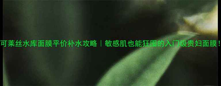 图片 🌟可莱丝水库面膜平价补水攻略｜敏感肌也能狂囤的入门级贵妇面膜！1