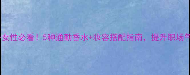 图片 🌟商务女性必看！5种通勤香水+妆容搭配指南，提升职场气质🌟1