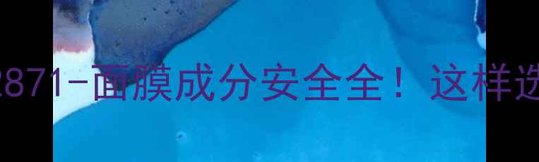 图片 🌟国标GBT2871-面膜成分安全全！这样选不踩雷🌟1