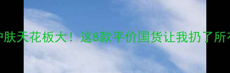 图片 🌟国货护肤天花板大！这8款平价国货让我扔了所有大牌💰