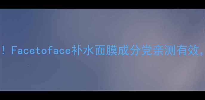 图片 🌟国货面膜天花板！Facetoface补水面膜成分党亲测有效，敏感肌也能用！2