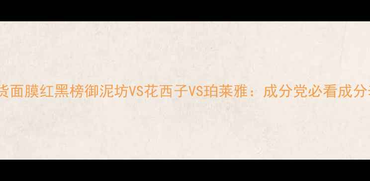 图片 🌟国货面膜红黑榜御泥坊VS花西子VS珀莱雅：成分党必看成分表💊1
