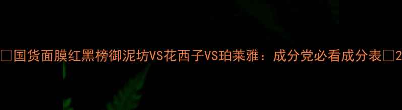 图片 🌟国货面膜红黑榜御泥坊VS花西子VS珀莱雅：成分党必看成分表💊2