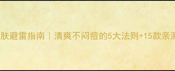 图片 🌟夏日油皮护肤避雷指南｜清爽不闷痘的5大法则+15款亲测好物推荐🔥2