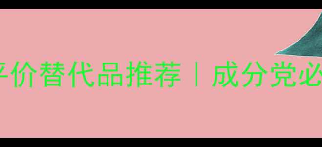 图片 🌟大品牌成分拆解！平价替代品推荐｜成分党必看原料表避坑指南💡1