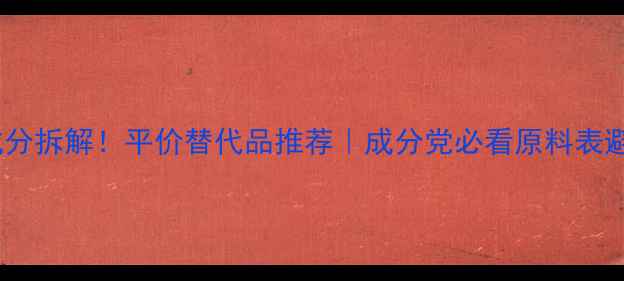 图片 🌟大品牌成分拆解！平价替代品推荐｜成分党必看原料表避坑指南💡2
