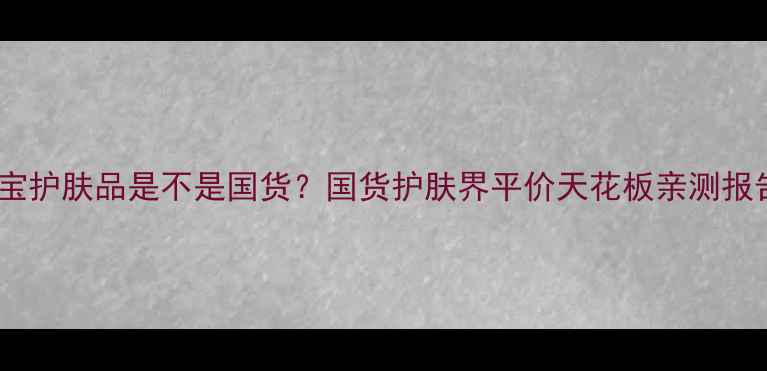 图片 🌟大宝护肤品是不是国货？国货护肤界平价天花板亲测报告✨1