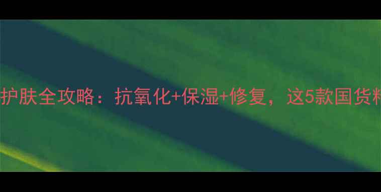图片 🌟天然维生素E护肤全攻略：抗氧化+保湿+修复，这5款国货精华亲测有效！