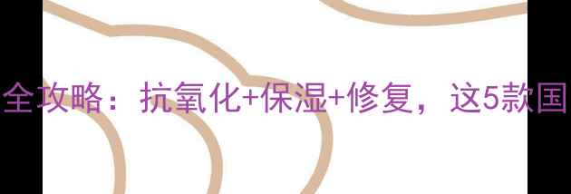 图片 🌟天然维生素E护肤全攻略：抗氧化+保湿+修复，这5款国货精华亲测有效！2