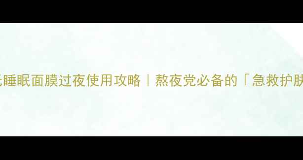 图片 🌟契尔氏睡眠面膜过夜使用攻略｜熬夜党必备的「急救护肤法」💤2
