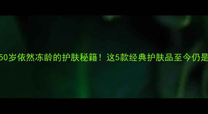 图片 🌟奥黛丽赫本50岁依然冻龄的护肤秘籍！这5款经典护肤品至今仍是美妆圈宠儿🌟