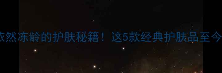 图片 🌟奥黛丽赫本50岁依然冻龄的护肤秘籍！这5款经典护肤品至今仍是美妆圈宠儿🌟1