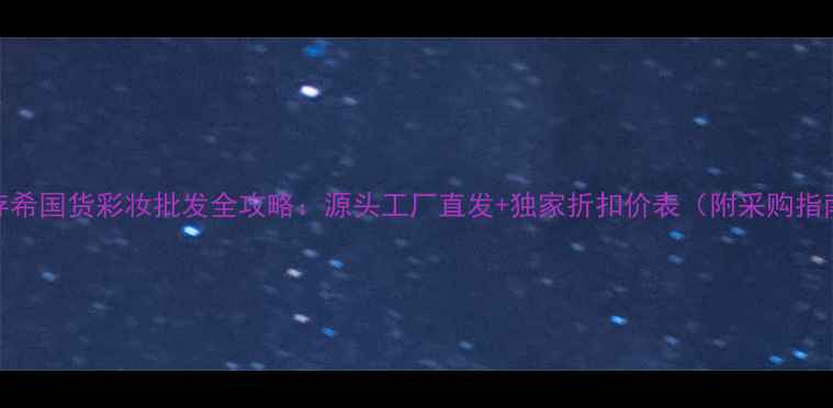 图片 🌟姬存希国货彩妆批发全攻略：源头工厂直发+独家折扣价表（附采购指南）🌟