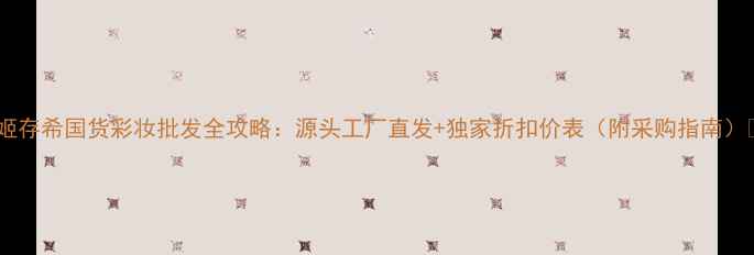 图片 🌟姬存希国货彩妆批发全攻略：源头工厂直发+独家折扣价表（附采购指南）🌟2