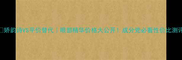 图片 🌟娇韵诗VS平价替代｜眼部精华价格大公开！成分党必看性价比测评