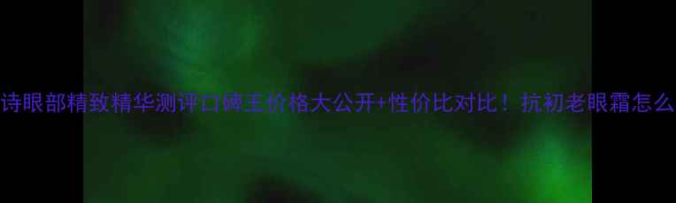 图片 🌟娇韵诗眼部精致精华测评口碑王价格大公开+性价比对比！抗初老眼霜怎么选？🌟