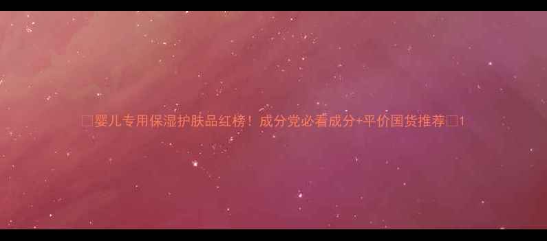 图片 🌟婴儿专用保湿护肤品红榜！成分党必看成分+平价国货推荐🌟1
