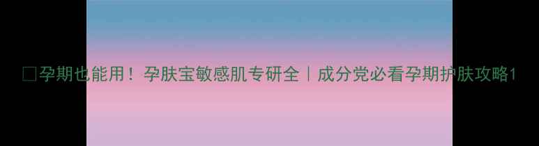 图片 🌟孕期也能用！孕肤宝敏感肌专研全｜成分党必看孕期护肤攻略1