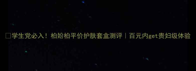 图片 🌟学生党必入！柏妢柏平价护肤套盒测评｜百元内get贵妇级体验