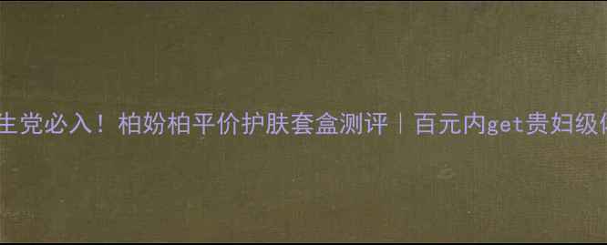 图片 🌟学生党必入！柏妢柏平价护肤套盒测评｜百元内get贵妇级体验1