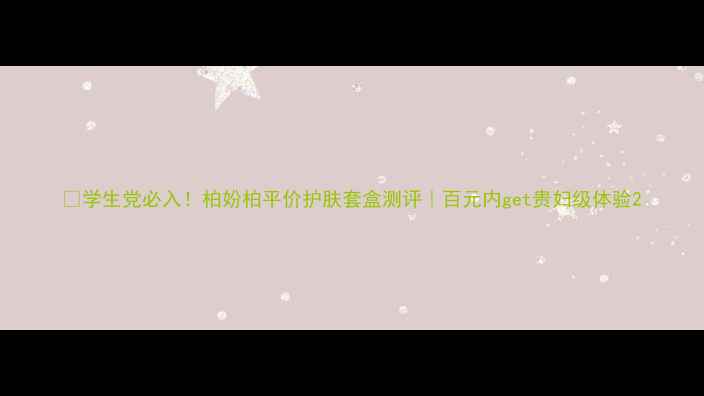 图片 🌟学生党必入！柏妢柏平价护肤套盒测评｜百元内get贵妇级体验2