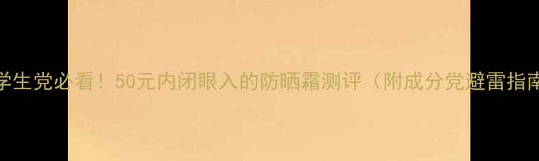 图片 🌟学生党必看！50元内闭眼入的防晒霜测评（附成分党避雷指南）