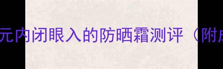 图片 🌟学生党必看！50元内闭眼入的防晒霜测评（附成分党避雷指南）1