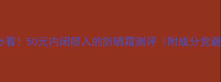 图片 🌟学生党必看！50元内闭眼入的防晒霜测评（附成分党避雷指南）2