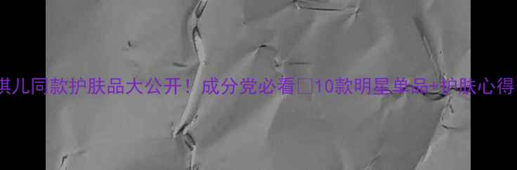 图片 🌟安琪儿同款护肤品大公开！成分党必看🔥10款明星单品+护肤心得分享2