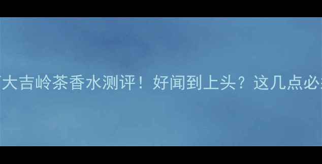 图片 🌟宝格丽大吉岭茶香水测评！好闻到上头？这几点必须知道✨