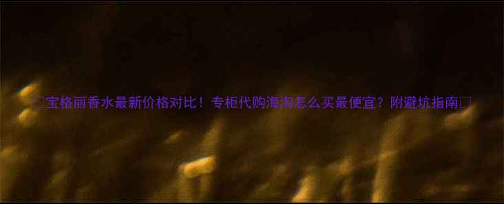 图片 🌟宝格丽香水最新价格对比！专柜代购海淘怎么买最便宜？附避坑指南🌟